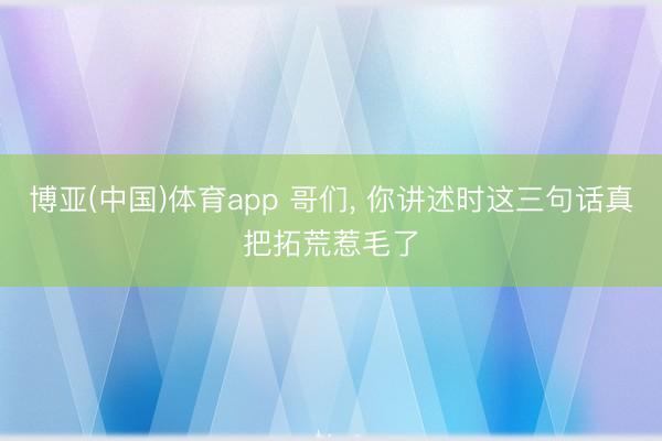 博亚(中国)体育app 哥们， 你讲述时这三句话真把拓荒惹毛了