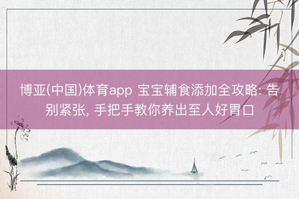 博亚(中国)体育app 宝宝辅食添加全攻略: 告别紧张， 手把手教你养出至人好胃口