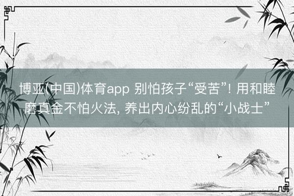 博亚(中国)体育app 别怕孩子“受苦”! 用和睦磨真金不怕火法， 养出内心纷乱的“小战士”