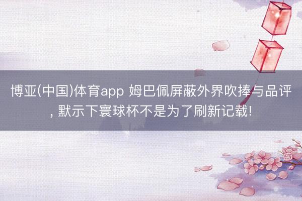 博亚(中国)体育app 姆巴佩屏蔽外界吹捧与品评， 默示下寰球杯不是为了刷新记载!