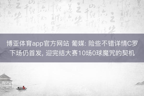 博亚体育app官方网站 葡媒: 险些不错详情C罗下场仍首发， 迎完结大赛10场0球魔咒的契机