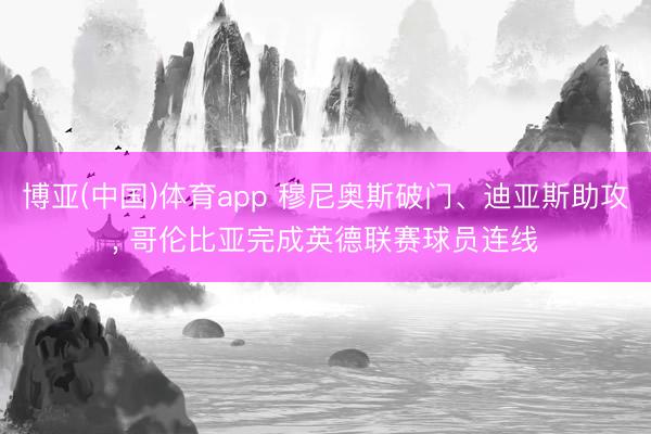 博亚(中国)体育app 穆尼奥斯破门、迪亚斯助攻， 哥伦比亚完成英德联赛球员连线