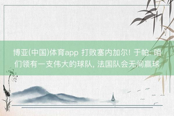 博亚(中国)体育app 打败塞内加尔! 于帕: 咱们领有一支伟大的球队, 法国队会无间赢球