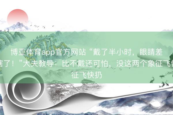 博亚体育app官方网站 “戴了半小时，眼睛差点瞎了！”大夫教导：比不戴还可怕，没这两个象征飞快扔