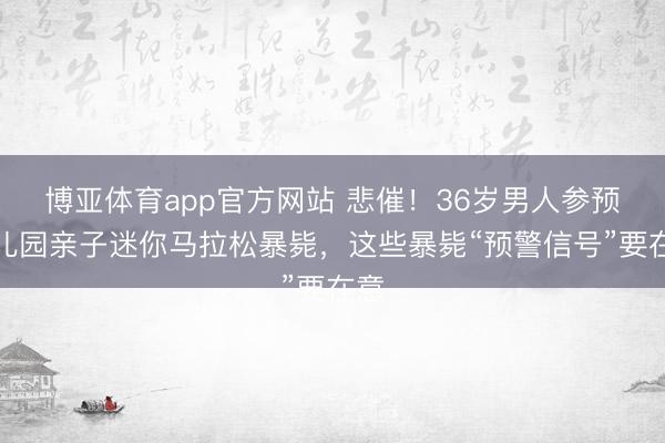 博亚体育app官方网站 悲催！36岁男人参预幼儿园亲子迷你马拉松暴毙，这些暴毙“预警信号”要在意