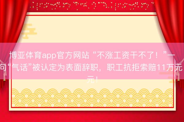 博亚体育app官方网站 “不涨工资干不了！”一句“气话”被认定为表面辞职，职工抗拒索赔11万元！