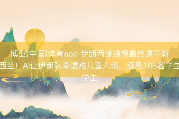 博亚(中国)体育app 伊朗两度逾期最终逼平新西兰!AI让伊朗队牵遭难儿童入场,缅思168名学生