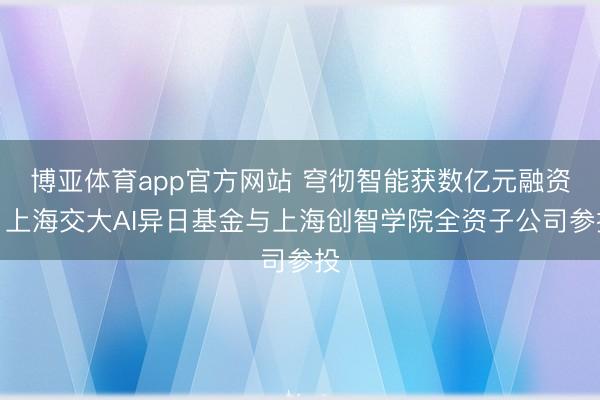 博亚体育app官方网站 穹彻智能获数亿元融资，上海交大AI异日基金与上海创智学院全资子公司参投