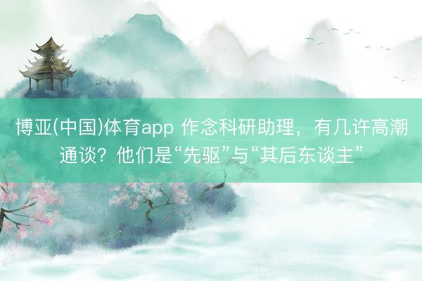 博亚(中国)体育app 作念科研助理,有几许高潮通谈?他们是“先驱”与“其后东谈主”