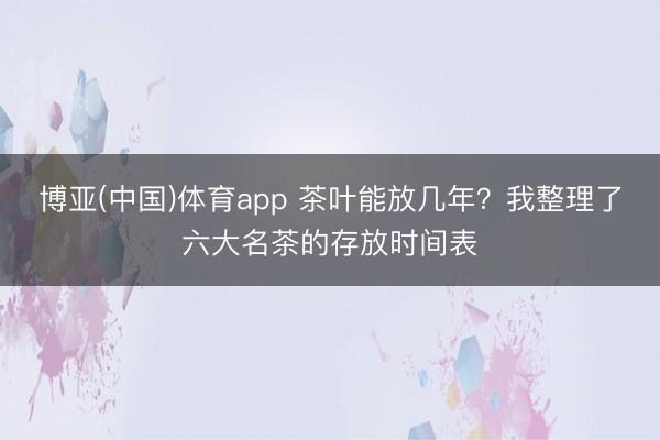 博亚(中国)体育app 茶叶能放几年？我整理了六大名茶的存放时间表