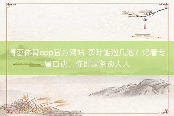 博亚体育app官方网站 茶叶能泡几泡？记着专属口诀，你即是茶谈人人