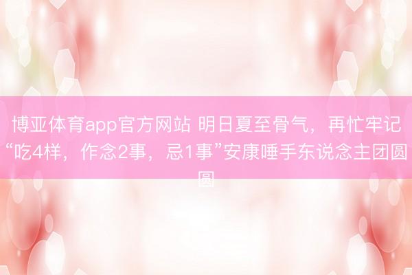 博亚体育app官方网站 明日夏至骨气，再忙牢记“吃4样，作念2事，忌1事”安康唾手东说念主团圆