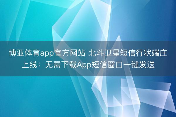 博亚体育app官方网站 北斗卫星短信行状端庄上线：无需下载App短信窗口一键发送