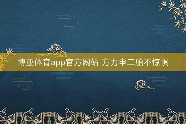 博亚体育app官方网站 方力申二胎不惊惧