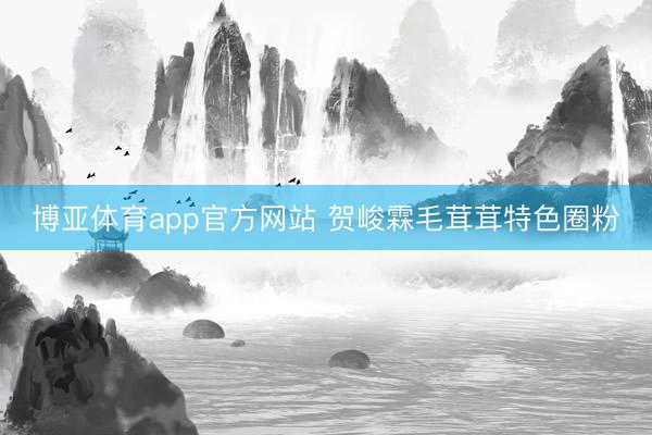 博亚体育app官方网站 贺峻霖毛茸茸特色圈粉