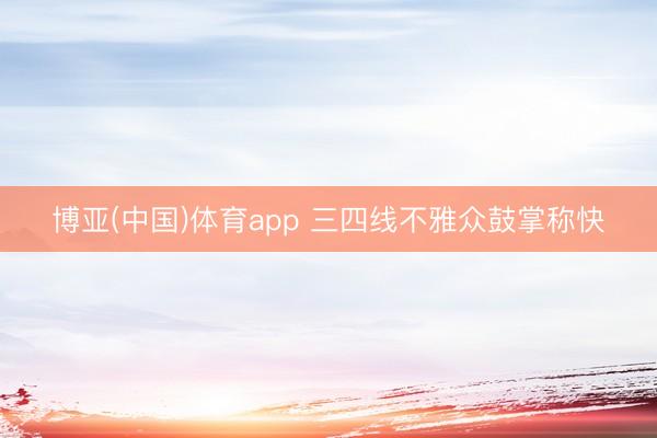 博亚(中国)体育app 三四线不雅众鼓掌称快