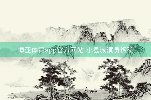 博亚体育app官方网站 小县城演员饭碗