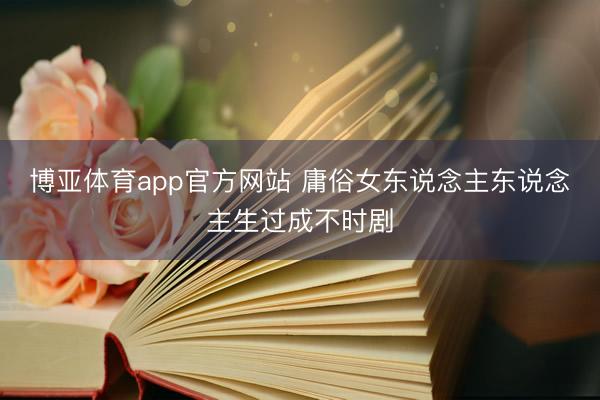 博亚体育app官方网站 庸俗女东说念主东说念主生过成不时剧